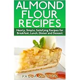 Almond Flour Recipes: Hearty, Simple, Satisfying Recipes for Breakfast, Lunch, Dinner and Dessert