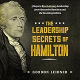 The Leadership Secrets of Hamilton: 7 Steps to Revolutionary Leadership from Alexander Hamilton and the Founding Fathers