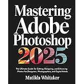 Mastering Adobe Photoshop 2025: The Ultimate Guide for Editing, Designing, and Enhancing Photos for Designers, Photographers,