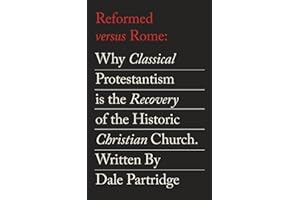 Reformed Versus Rome: Why Classical Protestantism is the Restoration of the One, Holy, Catholic Church.
