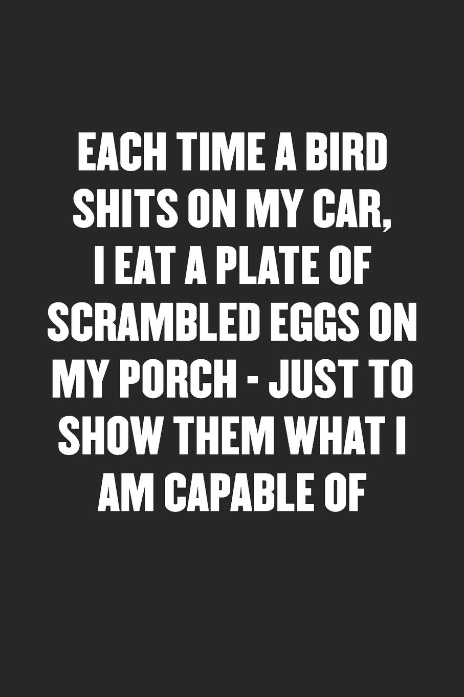 EACH TIME A BIRD SHITS ON MY CAR, I EAT A PLATE OF SCRAMBLED EGGS ON MY PORCH – JUST TO SHOW THEM WHAT I AM CAPABLE OF: Funny Blank Lined Journal - Snarky Friend Coworker Gift Notebook
