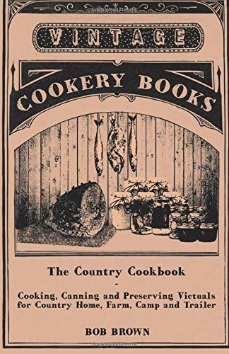 The Country Cookbook - Cooking, Canning and Preserving Victuals for Country Home, Farm, Camp and Trailer, With Notes on Rustic Hospitality