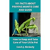 101 FACTS ABOUT PRAYING MANTIS CARE AND GUIDE: How to Keep and Take Care of Your Little Pet