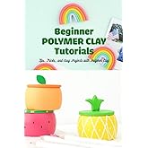 Beginner Polymer Clay Tutorials: Tips, Tricks, and Easy Projects with Polymer Clay: Tips, Tricks, and Easy Projects Using Polymer Clay.