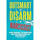 Outsmart and Disarm the Narcissist: Enforce Boundaries, Stop Manipulations, Break Free From Gaslighting, and Regain Your Sanity