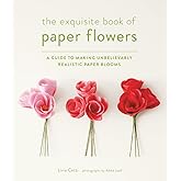 The Exquisite Book of Paper Flowers: A Guide to Making Unbelievably Realistic Paper Blooms