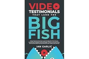Video Testimonials That Land The Big Fish: The Proven Marketing Strategy to Attract Bigger Clients, Increase Sales, and Achie
