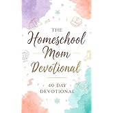 The Homeschool Mom Devotional: 40 Days of Encouragement, Faith, and Practical Wisdom for Christian Homeschool Moms Teaching with Purpose and Growing Closer to Jesus at Home