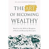 The Art of Becoming Wealthy: Based on the Biblical Kingdom of God and Heavenly Principles