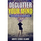 Declutter Your Mind: The Art Of Decluttering And Organizing Your Life... (Declutter Your Mind, Decluttering, Living forward, Start with why, Nudge,Thinking ... stop worrying,Declutter Your life,D Book 1)