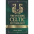 Uncovering Celtic Mythology: A Beginner's Guide Into The World Of Celtic Myths, Fairy Tales, Folklore, Warriors, Celtic Gods 