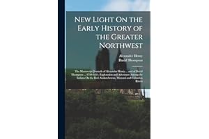 New Light On the Early History of the Greater Northwest: The Manuscript Journals of Alexander Henry ... and of David Thompson ... 1799-1814. ... Saskatchewan, Missouri and Columbia Rivers