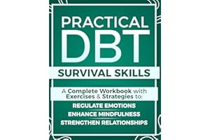 Practical DBT Survival Skills: A Complete Workbook with Exercises & Strategies to Regulate Emotions, Enhance Mindfulness, Strengthen Relationships, and Apply DBT Skills When You Need Them Most