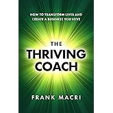 The Thriving Coach: How To Transform Lives and Create A Business You Love