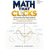 Math that clicks: A Visual Step-by-Step Guide to Algebra, Geometry, Trigonometry, Precalculus &amp; Calculus: Made Simple for High School and College Students