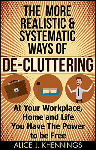 The More Realistic & Systematic Ways Of De-Cluttering: At Your Workplace, Home and Life. You Have The Power To Be Free (Tidy Life,Tidy Up)
