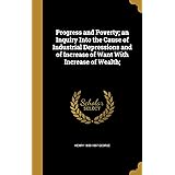 Progress and Poverty; an Inquiry Into the Cause of Industrial Depressions and of Increase of Want With Increase of Wealth;