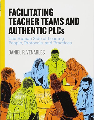 Facilitating Teacher Teams and Authentic PLCs: The Human Side of Leading People, Protocols, and Practices: The Human Side of Leading People, Protocols, and Practices