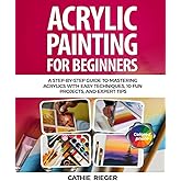 Acrylic Painting for Beginners: A Step-by-Step Guide to Mastering Acrylics with Easy Techniques, 10 Fun Projects, and Expert Tips