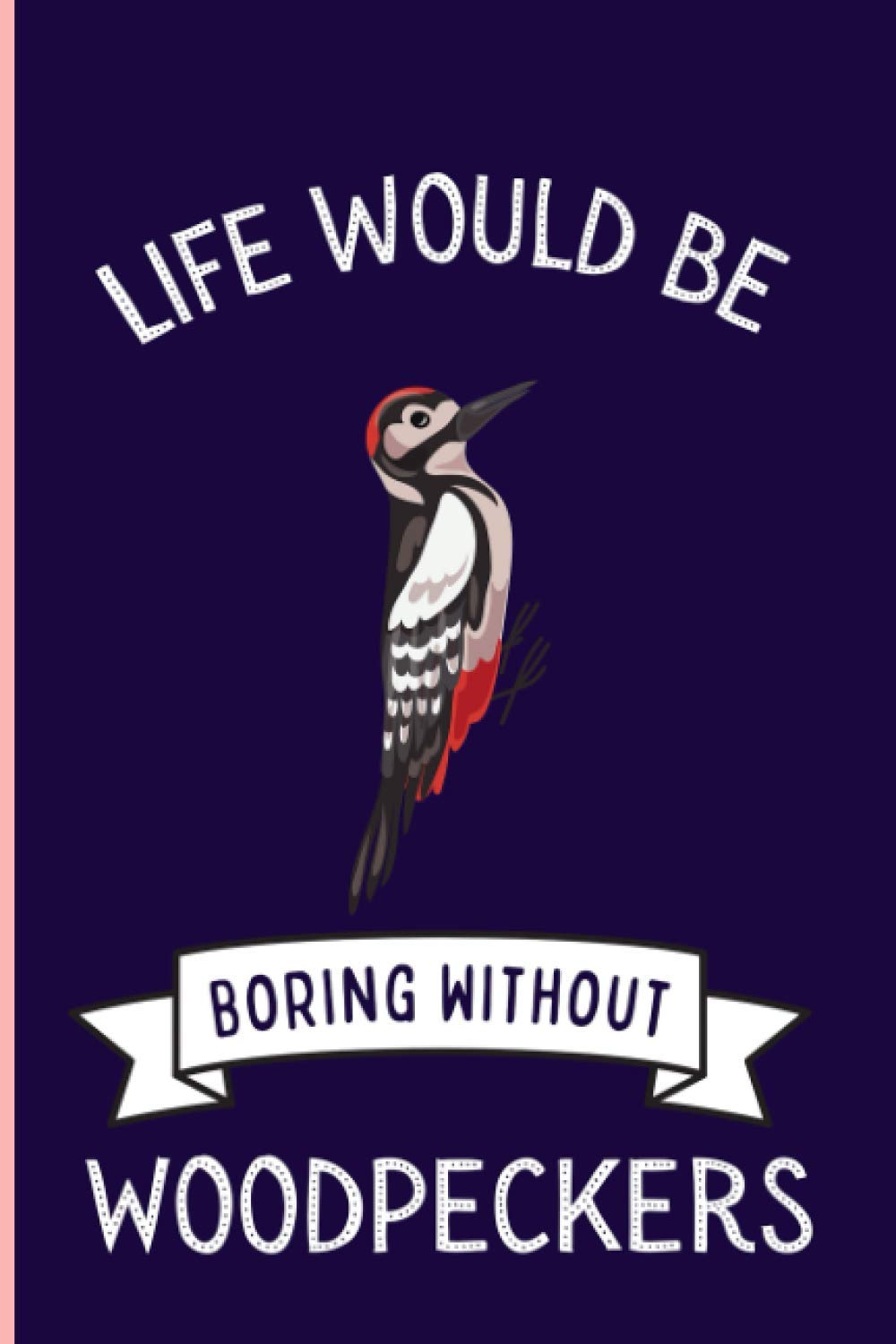 Life Would Be Boring Without Woodpeckers: Funny Woodpeckers Notebook , Lined Journal For Woodpeckers Lovers ,6x9 Inches , 110 Pages ,Woodpeckers Diary