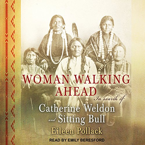 Woman Walking Ahead: In Search of Catherine Weldon and Sitting Bull by Eileen Pollack