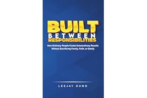 Built Between Responsibilities: How Ordinary People Create Extraordinary Results Without Sacrificing Family, Faith, or Sanity