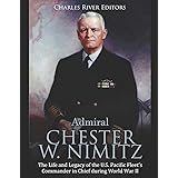 Admiral Chester W. Nimitz: The Life and Legacy of the U.S. Pacific Fleet’s Commander in Chief during World War II