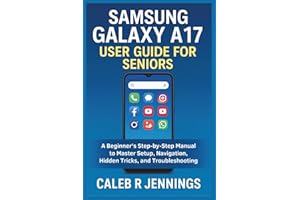 Samsung Galaxy A17 User Guide for Seniors: A Beginner’s Step-by-Step Manual to Master Setup, Navigation, Hidden Tricks, and T