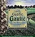 Garlic, Garlic, Garlic: Exceptional Recipes for the World's Most Indispensable Ingredient