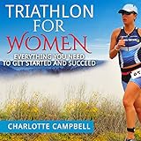 Triathlon for Women: Everything You Need to Know to Get Started and Succeed by
