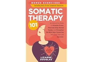 Somatic Therapy 101: An Interactive Guide to Alleviate Stress, Overcome Deep-Rooted Trauma, and Strengthen the Mind-Body Conn