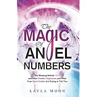 The Magic of Angel Numbers: Meanings Behind 11:11 and Other Number Sequences, and What Your Spirit Guides Are Trying to Tell 
