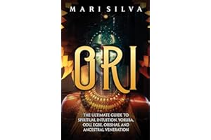 Ori: The Ultimate Guide to Spiritual Intuition, Yoruba, Odu, Egbe, Orishas, and Ancestral Veneration
