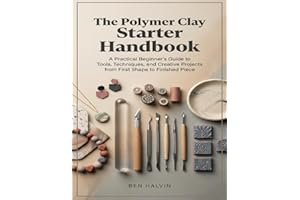 The Polymer Clay Starter Handbook: A Practical Beginner’s Guide to Tools, Techniques, and Creative Projects from First Shape 