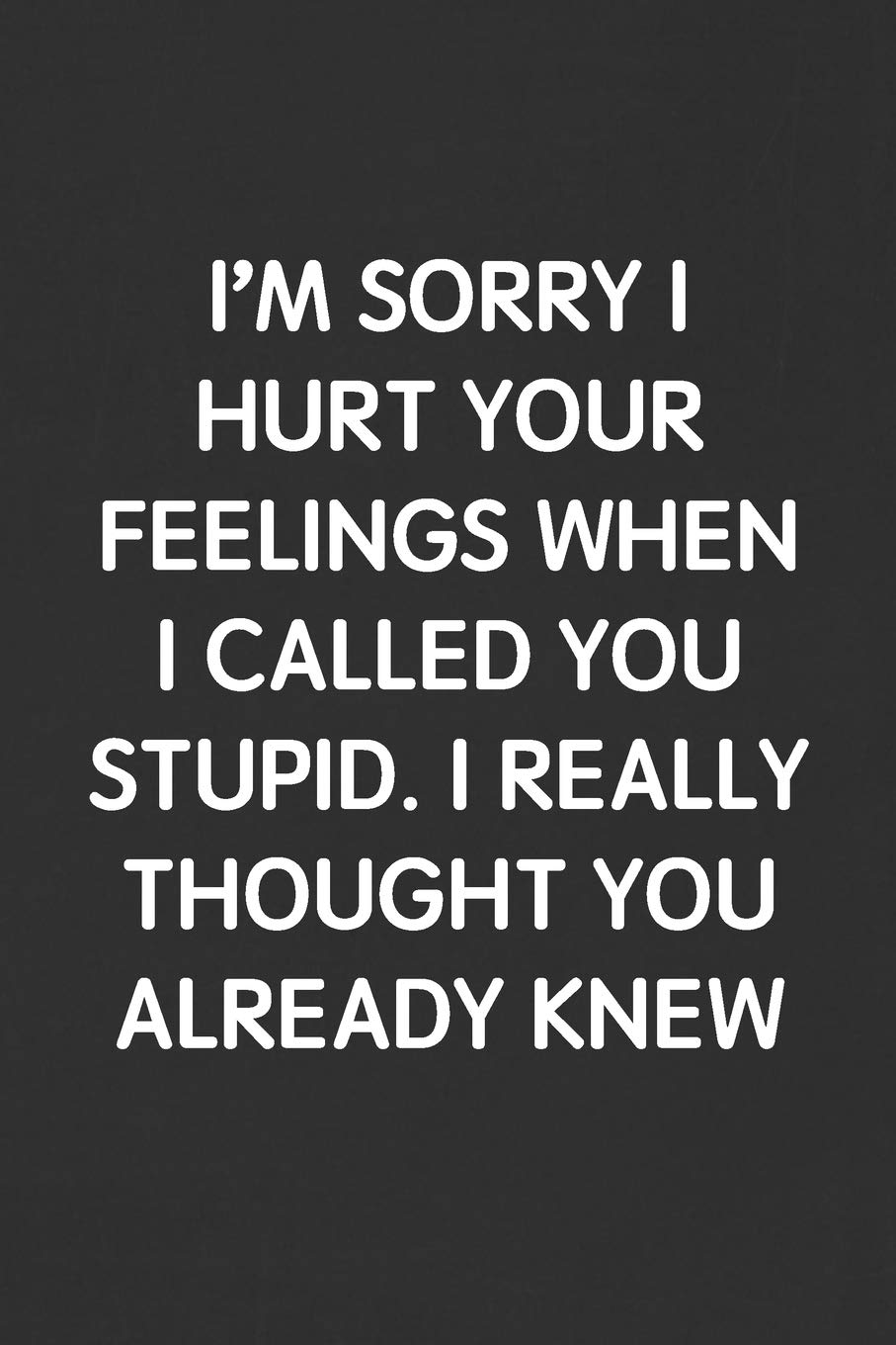 I M Sorry I Hurt Your Feelings When I Called You Stupid I Really Thought You Already Knew Funny Blank Lined Journal Sarcastic Gift Black Notebook Publishing Snarky Books Amazon Com Books I M Sorry I Hurt Your Feelings When I Called You Stupid I Really Thought You Already Knew Funny Blank Lined Journal Sarcastic Gift Black Notebook Publishing Snarky Books Amazon Com Books