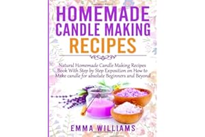 Homemade Candle Making Recipes: Natural Homemade Candle Making Recipes Book With Step by Step Exposition on How to Make candle for absolute Beginners and Beyond