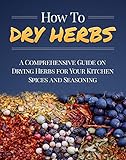 How To Dry Herbs: A Comprehensive Guide on Drying Herbs for Your Kitchen Spices and Seasoning (Homesteader Book 1)