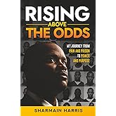 Rising Above The Odds: My Journey from Pain and Prison to Power and Purpose