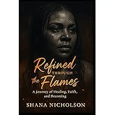 Refined Through the Flames: A Journey of Healing, Faith, and Becoming