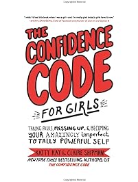 The Confidence Code for Girls: Taking Risks, Messing Up, and Becoming Your Amazingly Imperfect, Totally Powerful Self