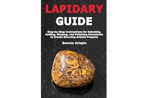 Lapidary Guide: Step-by-Step Instructions for Selecting, Cutting, Shaping, and Polishing Gemstones to Create Stunning Artisti