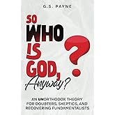 So Who is God, Anyway?: An (UN)orthodox Theory for Doubters, Skeptics, and Recovering Fundamentalists