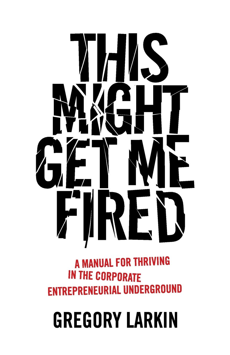 This Might Get Me Fired: A Manual for Thriving in the Corporate  Entrepreneurial Underground: Gregory Larkin: 9781544510712: Amazon.com:  Books