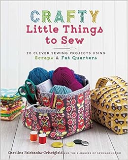 Crafty Little Things to Sew: 20 Clever Sewing Projects Using Scraps & Fat Quarters, by Caroline Fairbanks-Critchfield Crafty Little Things to Sew: 20 Clever Sewing Projects Using Scraps & Fat Quarters, by Caroline Fairbanks-Critchfield