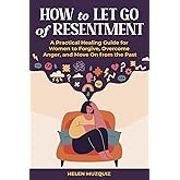How to Let Go of Resentment: A Practical Healing Guide for Women to Forgive, Overcome Anger, and Move On from the Past