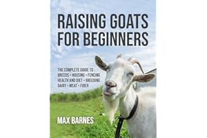 Raising Goats for Beginners: The Complete Guide to Breeds, Housing, Fencing, Health and Diet, Breeding, Dairy, Meat, and Fibe