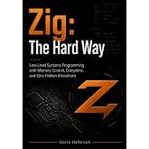 Zig: The Hard Way: Low-Level Systems Programming with Memory Control, Comptime, and Zero Hidden Allocations