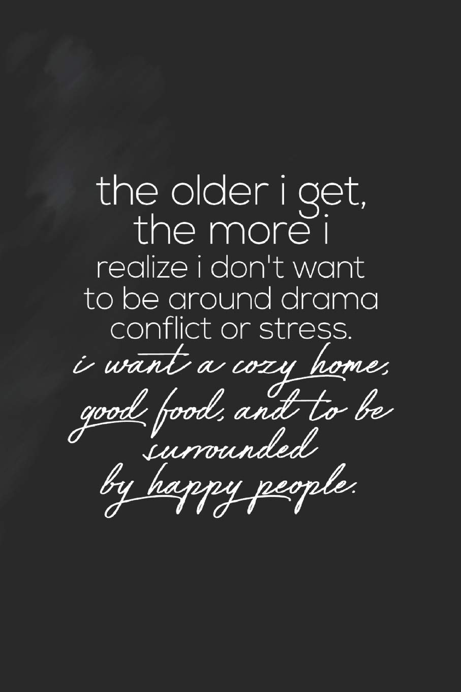 The Older I Get The More I Realize The Older I Get, The More I Realise I'don't Want To Be Around Drama  Conflict Or Stress.i Want A Cosy Home,Good Food,And To Be Surrounded By  Happy ... Your Best Year Ever,