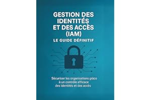 Gestion des identités et des accès (IAM) : le guide définitif: Sécuriser les organisations grâce à un contrôle efficace des i