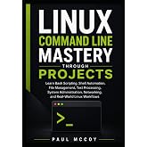 Linux Command Line Mastery Through Projects: Learn Bash Scripting, Shell Automation, File Management, Text Processing, System Administration, Networking, and Real-World Linux Workflows